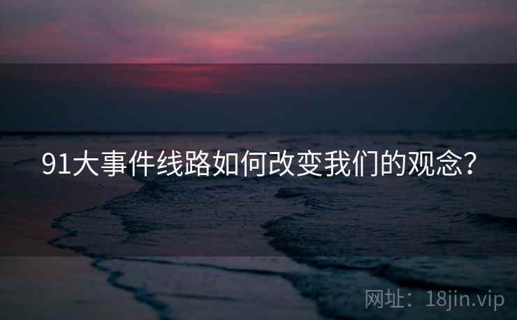 91大事件线路如何改变我们的观念? 91大事件线路如何改变我们的观念?