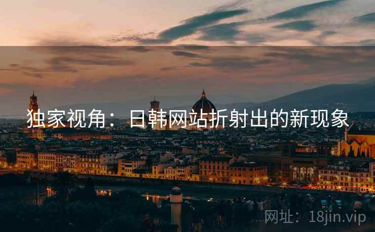 独家视角:日韩网站折射出的新现象 独家视角:日韩网站折射出的新现象