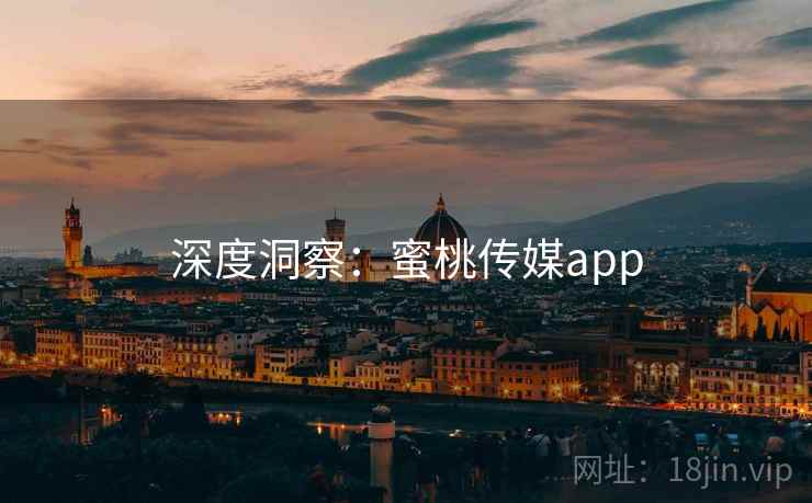 深度洞察:蜜桃传媒app 深度洞察:蜜桃传媒app