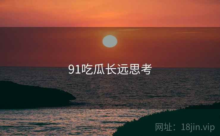 91吃瓜长远思考 91吃瓜长远思考