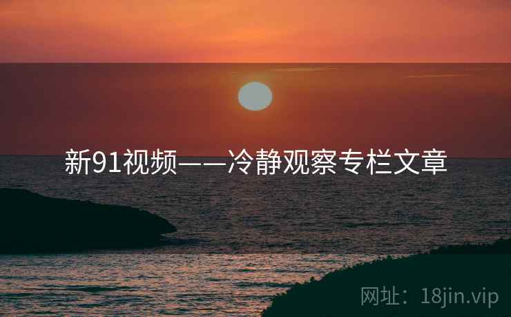 新91视频——冷静观察专栏文章 新91视频——冷静观察专栏文章
