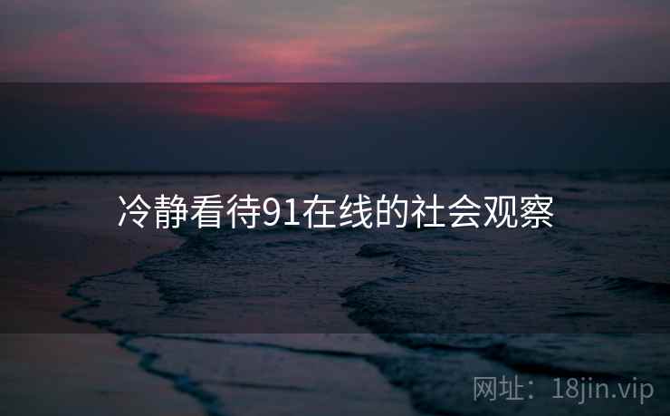 冷静看待91在线的社会观察 冷静看待91在线的社会观察