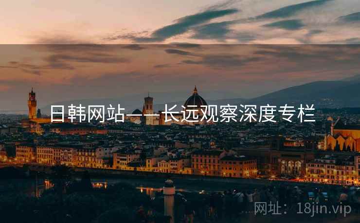 日韩网站——长远观察深度专栏 日韩网站——长远观察深度专栏