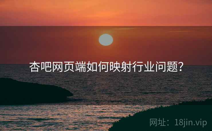 杏吧网页端如何映射行业问题？