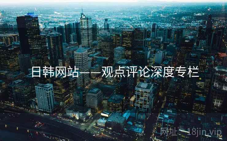 日韩网站——观点评论深度专栏