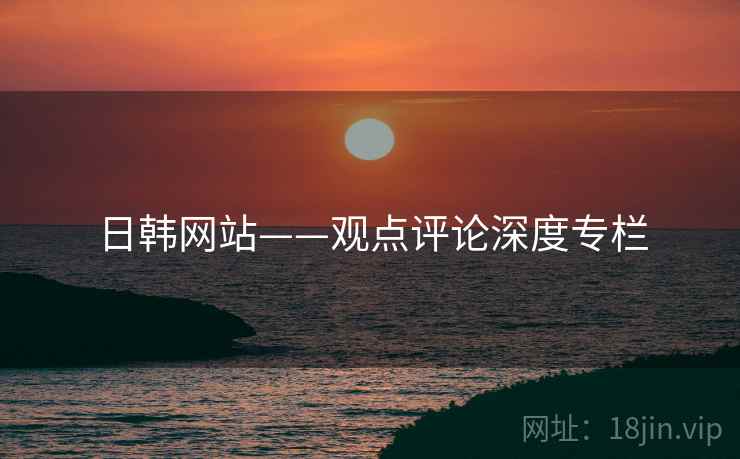 日韩网站——观点评论深度专栏 日韩网站——观点评论深度专栏
