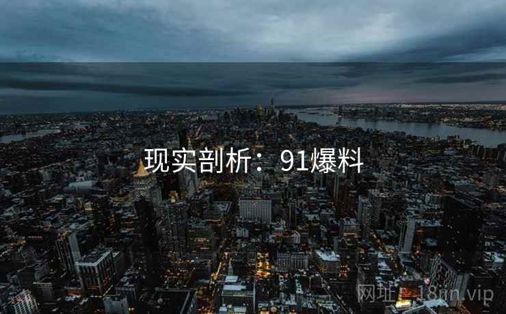 现实剖析:91爆料 现实剖析:91爆料