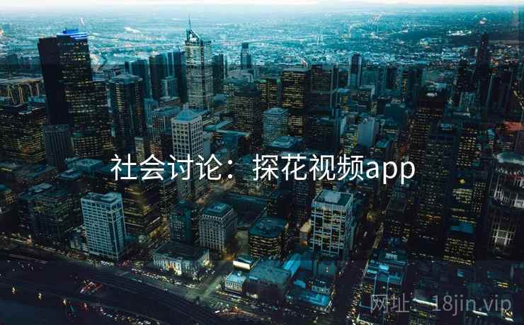 社会讨论:探花视频app 社会讨论:探花视频app