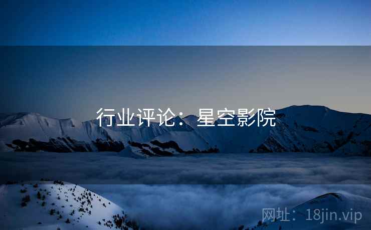 行业评论:星空影院 行业评论:星空影院