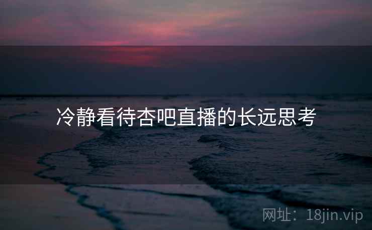冷静看待杏吧直播的长远思考 冷静看待杏吧直播的长远思考