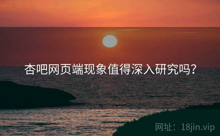 杏吧网页端现象值得深入研究吗? 杏吧网页端现象值得深入研究吗?