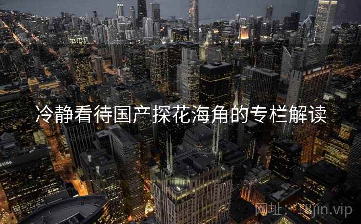 冷静看待国产探花海角的专栏解读