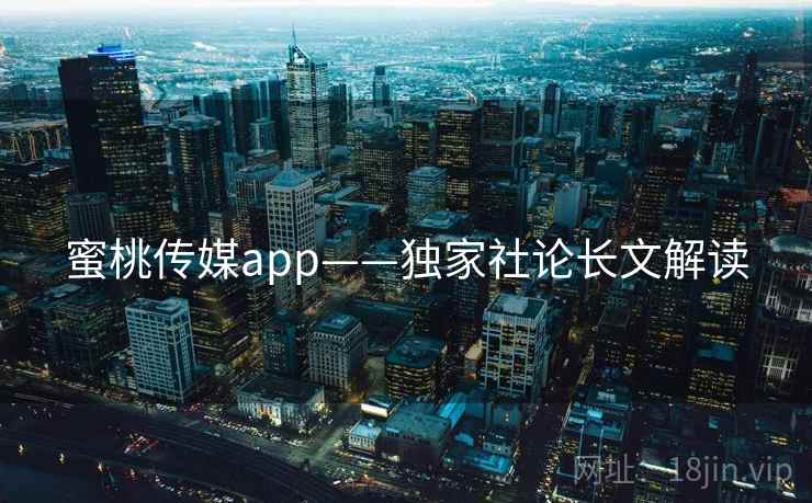蜜桃传媒app——独家社论长文解读
