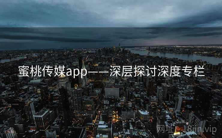 蜜桃传媒app——深层探讨深度专栏 蜜桃传媒app——深层探讨深度专栏