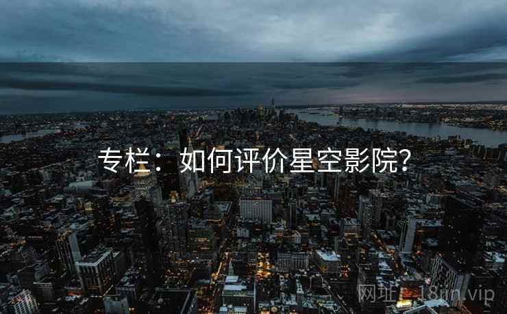 专栏:如何评价星空影院? 专栏:如何评价星空影院?