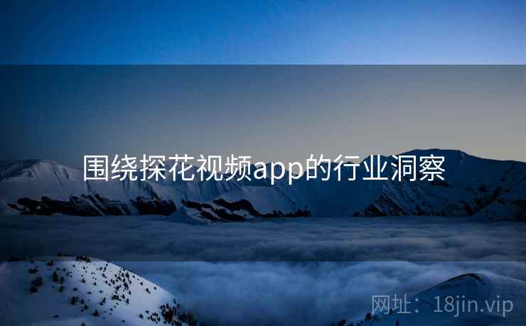 围绕探花视频app的行业洞察 围绕探花视频app的行业洞察