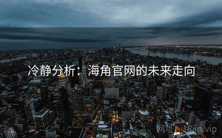 冷静分析:海角官网的未来走向 冷静分析:海角官网的未来走向