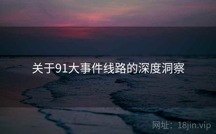 关于91大事件线路的深度洞察