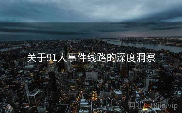 关于91大事件线路的深度洞察 关于91大事件线路的深度洞察