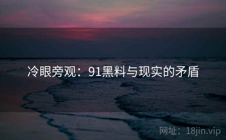 冷眼旁观:91黑料与现实的矛盾 冷眼旁观:91黑料与现实的矛盾