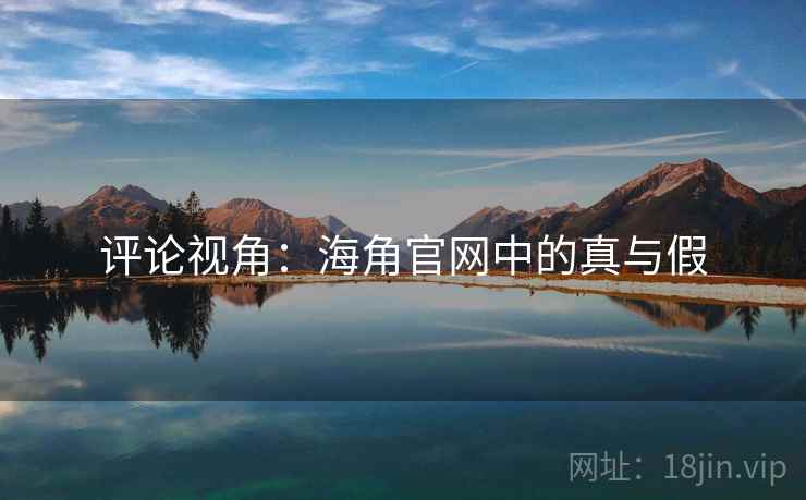 评论视角:海角官网中的真与假 评论视角:海角官网中的真与假