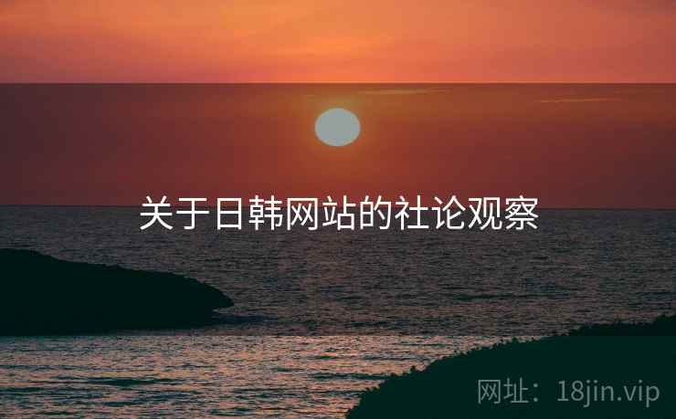 关于日韩网站的社论观察 关于日韩网站的社论观察