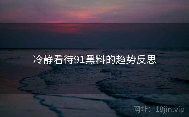 冷静看待91黑料的趋势反思 冷静看待91黑料的趋势反思