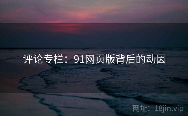 评论专栏：91网页版背后的动因