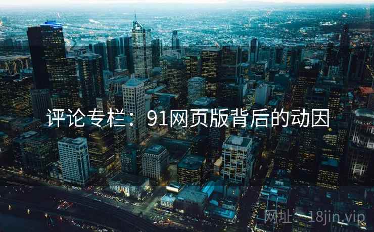 评论专栏:91网页版背后的动因 评论专栏:91网页版背后的动因