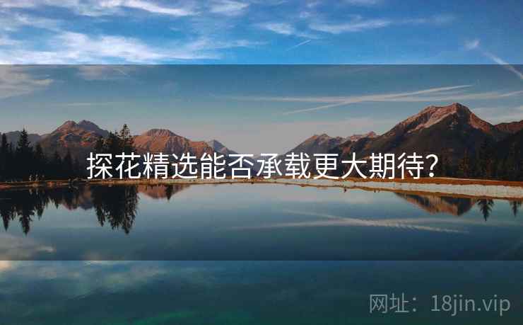 探花精选能否承载更大期待? 探花精选能否承载更大期待?