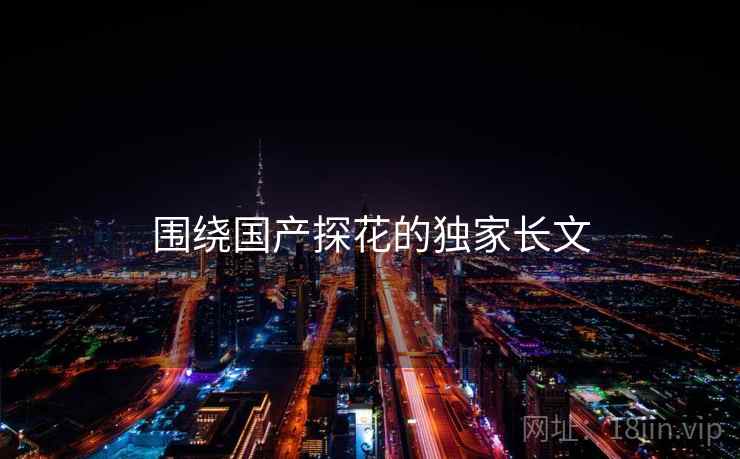 围绕国产探花的独家长文 围绕国产探花的独家长文