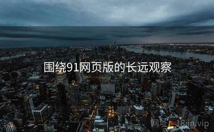 围绕91网页版的长远观察 围绕91网页版的长远观察