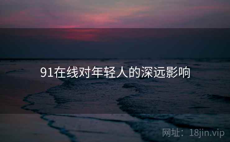 91在线对年轻人的深远影响