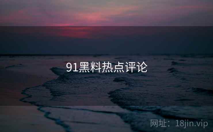 91黑料热点评论 91黑料热点评论