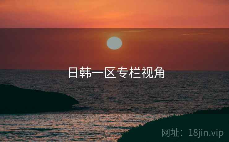 日韩一区专栏视角 日韩一区专栏视角