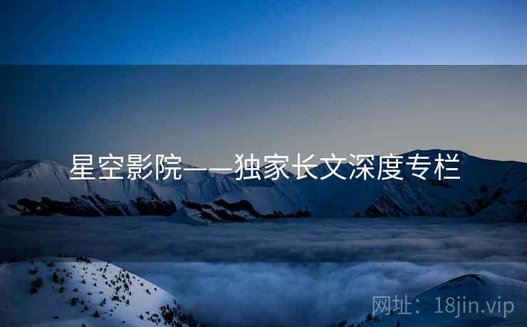 星空影院——独家长文深度专栏 星空影院——独家长文深度专栏